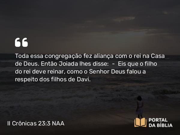 II Crônicas 23:3 NAA - Toda essa congregação fez aliança com o rei na Casa de Deus. Então Joiada lhes disse: — Eis que o filho do rei deve reinar, como o Senhor Deus falou a respeito dos filhos de Davi.