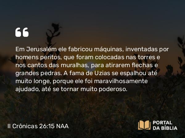 II Crônicas 26:15 NAA - Em Jerusalém ele fabricou máquinas, inventadas por homens peritos, que foram colocadas nas torres e nos cantos das muralhas, para atirarem flechas e grandes pedras. A fama de Uzias se espalhou até muito longe, porque ele foi maravilhosamente ajudado, até se tornar muito poderoso.