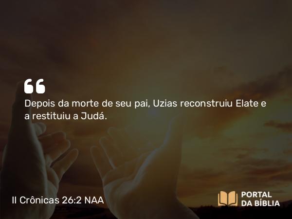 II Crônicas 26:2 NAA - Depois da morte de seu pai, Uzias reconstruiu Elate e a restituiu a Judá.