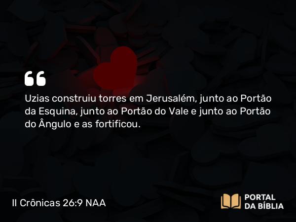 II Crônicas 26:9 NAA - Uzias construiu torres em Jerusalém, junto ao Portão da Esquina, junto ao Portão do Vale e junto ao Portão do Ângulo e as fortificou.