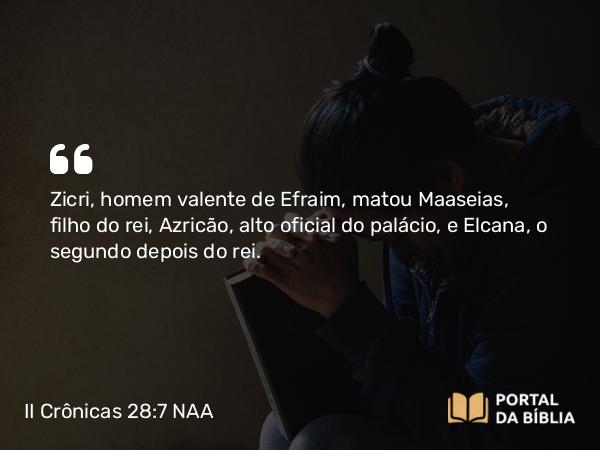 II Crônicas 28:7 NAA - Zicri, homem valente de Efraim, matou Maaseias, filho do rei, Azricão, alto oficial do palácio, e Elcana, o segundo depois do rei.