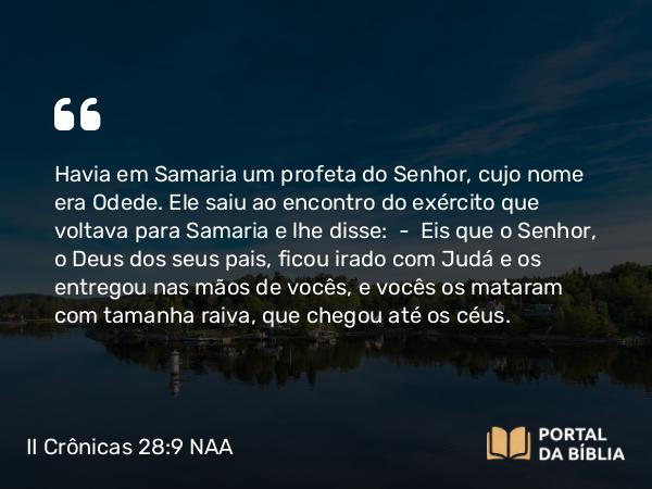 II Crônicas 28:9 NAA - Havia em Samaria um profeta do Senhor, cujo nome era Odede. Ele saiu ao encontro do exército que voltava para Samaria e lhe disse: — Eis que o Senhor, o Deus dos seus pais, ficou irado com Judá e os entregou nas mãos de vocês, e vocês os mataram com tamanha raiva, que chegou até os céus.