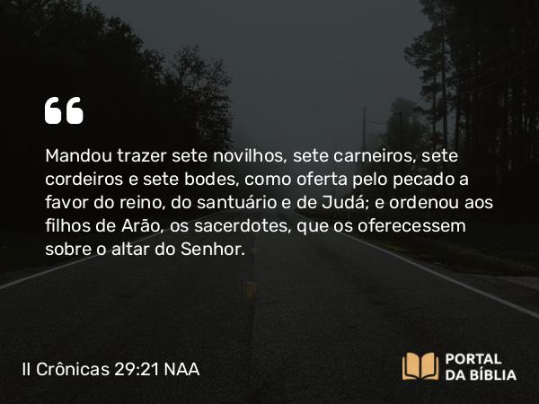 II Crônicas 29:21 NAA - Mandou trazer sete novilhos, sete carneiros, sete cordeiros e sete bodes, como oferta pelo pecado a favor do reino, do santuário e de Judá; e ordenou aos filhos de Arão, os sacerdotes, que os oferecessem sobre o altar do Senhor.