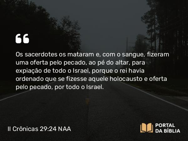 II Crônicas 29:24 NAA - Os sacerdotes os mataram e, com o sangue, fizeram uma oferta pelo pecado, ao pé do altar, para expiação de todo o Israel, porque o rei havia ordenado que se fizesse aquele holocausto e oferta pelo pecado, por todo o Israel.