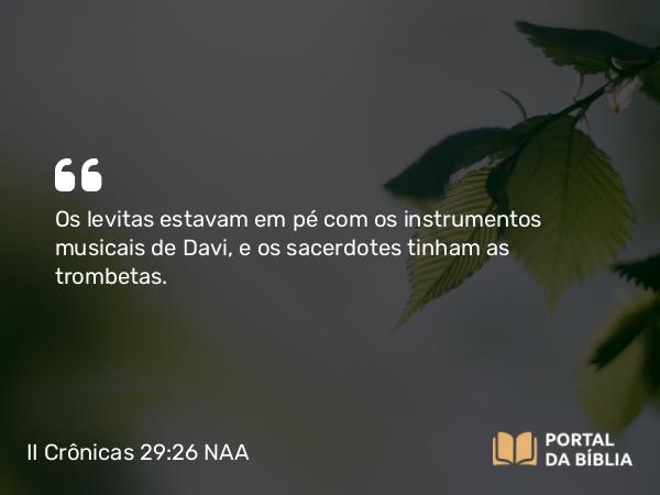 II Crônicas 29:26 NAA - Os levitas estavam em pé com os instrumentos musicais de Davi, e os sacerdotes tinham as trombetas.