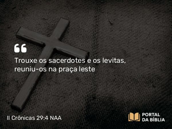 II Crônicas 29:4 NAA - Trouxe os sacerdotes e os levitas, reuniu-os na praça leste