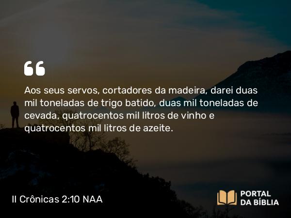 II Crônicas 2:10 NAA - Aos seus servos, cortadores da madeira, darei duas mil toneladas de trigo batido, duas mil toneladas de cevada, quatrocentos mil litros de vinho e quatrocentos mil litros de azeite.