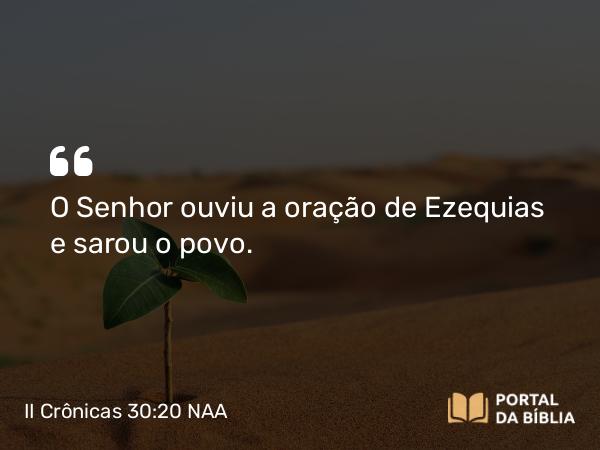 II Crônicas 30:20 NAA - O Senhor ouviu a oração de Ezequias e sarou o povo.