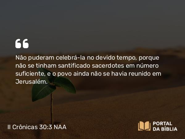 II Crônicas 30:3 NAA - Não puderam celebrá-la no devido tempo, porque não se tinham santificado sacerdotes em número suficiente, e o povo ainda não se havia reunido em Jerusalém.