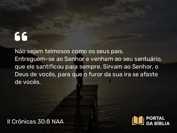 II Crônicas 30:8 NAA - Não sejam teimosos como os seus pais. Entreguem-se ao Senhor e venham ao seu santuário, que ele santificou para sempre. Sirvam ao Senhor, o Deus de vocês, para que o furor da sua ira se afaste de vocês.