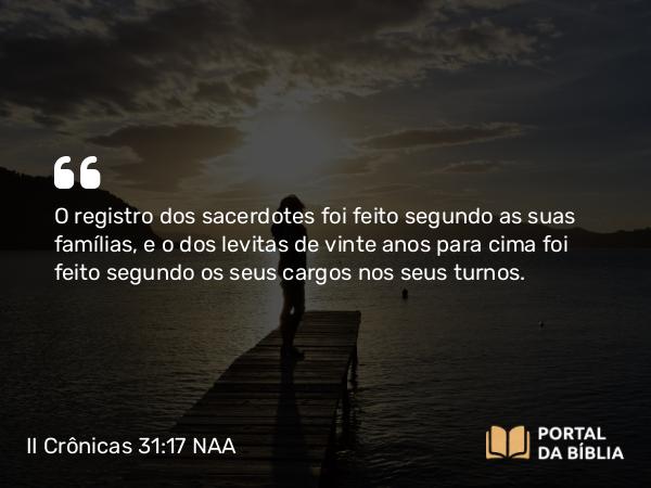 II Crônicas 31:17 NAA - O registro dos sacerdotes foi feito segundo as suas famílias, e o dos levitas de vinte anos para cima foi feito segundo os seus cargos nos seus turnos.