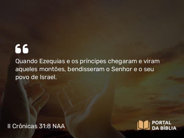 II Crônicas 31:8 NAA - Quando Ezequias e os príncipes chegaram e viram aqueles montões, bendisseram o Senhor e o seu povo de Israel.