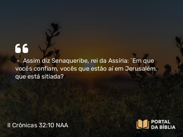 II Crônicas 32:10 NAA - — Assim diz Senaqueribe, rei da Assíria: 