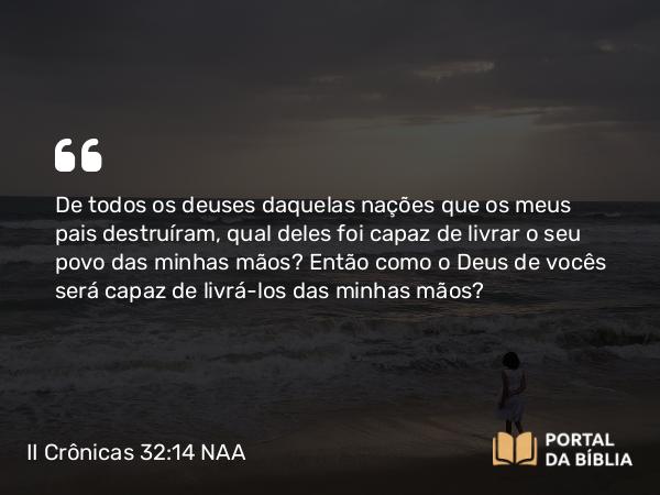 II Crônicas 32:14 NAA - De todos os deuses daquelas nações que os meus pais destruíram, qual deles foi capaz de livrar o seu povo das minhas mãos? Então como o Deus de vocês será capaz de livrá-los das minhas mãos?