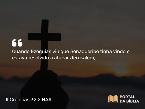 II Crônicas 32:2 NAA - Quando Ezequias viu que Senaqueribe tinha vindo e estava resolvido a atacar Jerusalém,