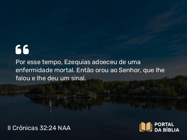 II Crônicas 32:24 NAA - Por esse tempo, Ezequias adoeceu de uma enfermidade mortal. Então orou ao Senhor, que lhe falou e lhe deu um sinal.