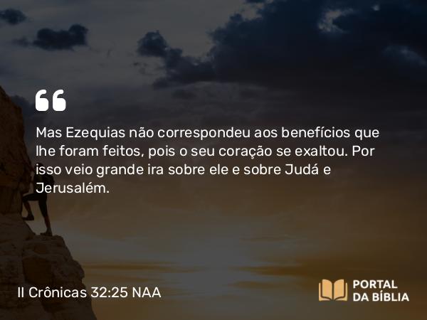 II Crônicas 32:25-26 NAA - Mas Ezequias não correspondeu aos benefícios que lhe foram feitos, pois o seu coração se exaltou. Por isso veio grande ira sobre ele e sobre Judá e Jerusalém.