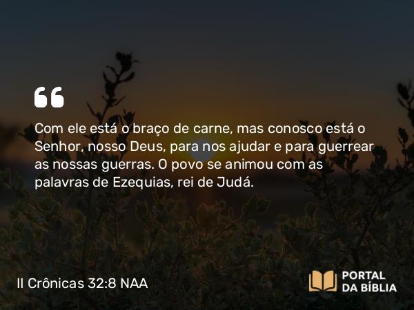 II Crônicas 32:8 NAA - Com ele está o braço de carne, mas conosco está o Senhor, nosso Deus, para nos ajudar e para guerrear as nossas guerras. O povo se animou com as palavras de Ezequias, rei de Judá.