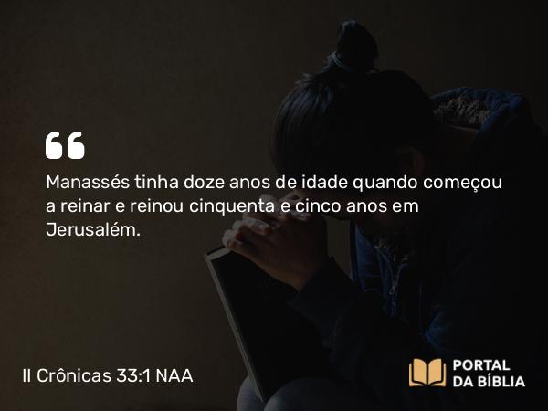 II Crônicas 33:1-9 NAA - Manassés tinha doze anos de idade quando começou a reinar e reinou cinquenta e cinco anos em Jerusalém.