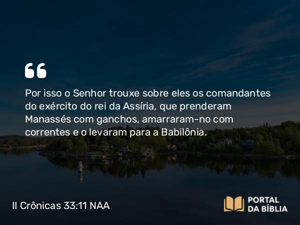 II Crônicas 33:11-19 NAA - Por isso o Senhor trouxe sobre eles os comandantes do exército do rei da Assíria, que prenderam Manassés com ganchos, amarraram-no com correntes e o levaram para a Babilônia.