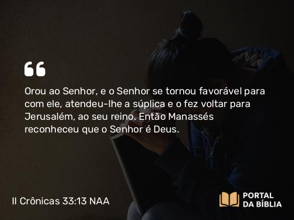 II Crônicas 33:13 NAA - Orou ao Senhor, e o Senhor se tornou favorável para com ele, atendeu-lhe a súplica e o fez voltar para Jerusalém, ao seu reino. Então Manassés reconheceu que o Senhor é Deus.