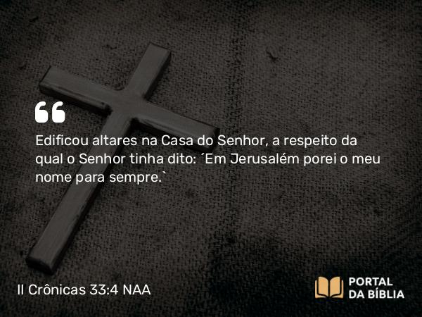 II Crônicas 33:4 NAA - Edificou altares na Casa do Senhor, a respeito da qual o Senhor tinha dito: 