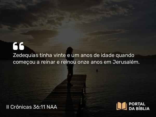 II Crônicas 36:11 NAA - Zedequias tinha vinte e um anos de idade quando começou a reinar e reinou onze anos em Jerusalém.