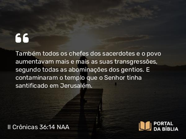 II Crônicas 36:14 NAA - Também todos os chefes dos sacerdotes e o povo aumentavam mais e mais as suas transgressões, segundo todas as abominações dos gentios. E contaminaram o templo que o Senhor tinha santificado em Jerusalém.