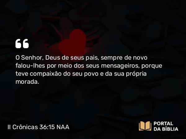 II Crônicas 36:15 NAA - O Senhor, Deus de seus pais, sempre de novo falou-lhes por meio dos seus mensageiros, porque teve compaixão do seu povo e da sua própria morada.