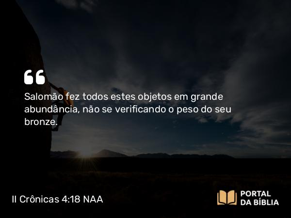 II Crônicas 4:18-19 NAA - Salomão fez todos estes objetos em grande abundância, não se verificando o peso do seu bronze.