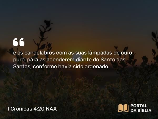 II Crônicas 4:20 NAA - e os candelabros com as suas lâmpadas de ouro puro, para as acenderem diante do Santo dos Santos, conforme havia sido ordenado.