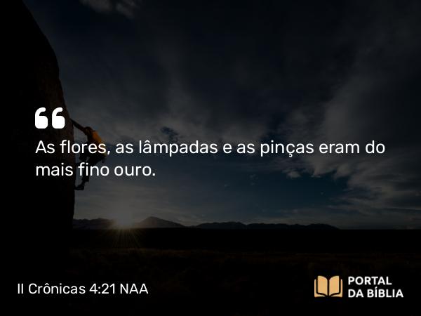 II Crônicas 4:21 NAA - As flores, as lâmpadas e as pinças eram do mais fino ouro.