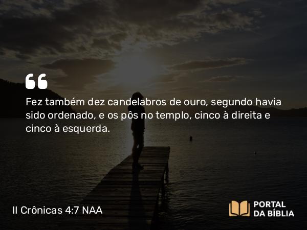 II Crônicas 4:7 NAA - Fez também dez candelabros de ouro, segundo havia sido ordenado, e os pôs no templo, cinco à direita e cinco à esquerda.