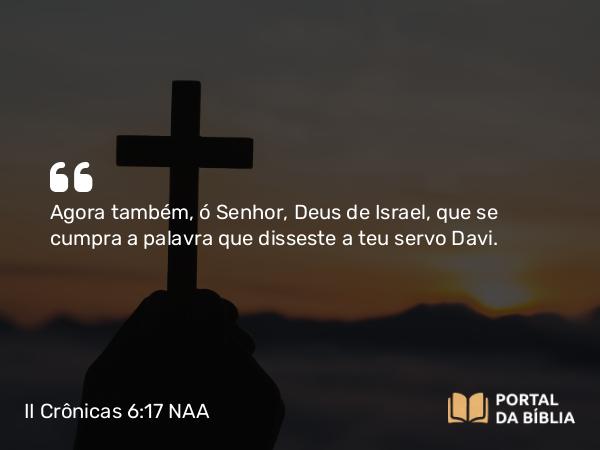 II Crônicas 6:17 NAA - Agora também, ó Senhor, Deus de Israel, que se cumpra a palavra que disseste a teu servo Davi.