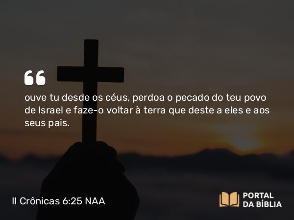 II Crônicas 6:25 NAA - ouve tu desde os céus, perdoa o pecado do teu povo de Israel e faze-o voltar à terra que deste a eles e aos seus pais.