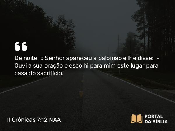 II Crônicas 7:12-18 NAA - De noite, o Senhor apareceu a Salomão e lhe disse: — Ouvi a sua oração e escolhi para mim este lugar para casa do sacrifício.