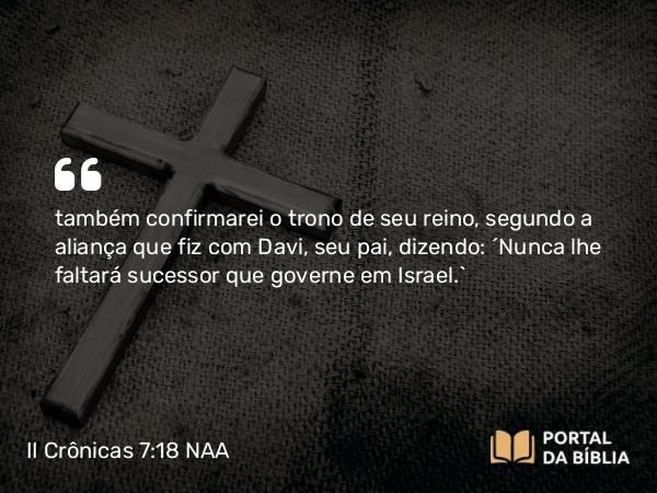 II Crônicas 7:18 NAA - também confirmarei o trono de seu reino, segundo a aliança que fiz com Davi, seu pai, dizendo: 