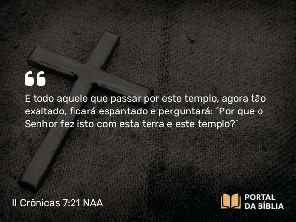 II Crônicas 7:21 NAA - E todo aquele que passar por este templo, agora tão exaltado, ficará espantado e perguntará: 