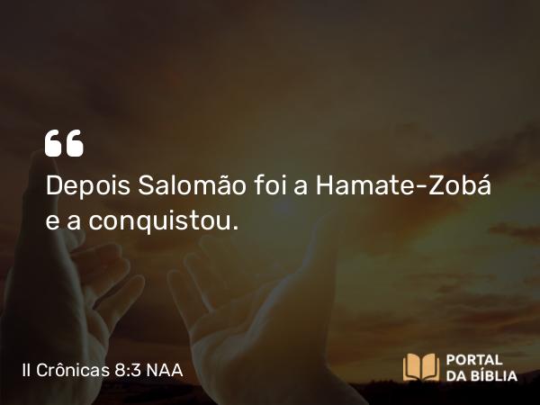 II Crônicas 8:3 NAA - Depois Salomão foi a Hamate-Zobá e a conquistou.