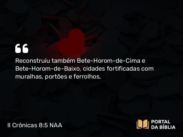 II Crônicas 8:5 NAA - Reconstruiu também Bete-Horom-de-Cima e Bete-Horom-de-Baixo, cidades fortificadas com muralhas, portões e ferrolhos,