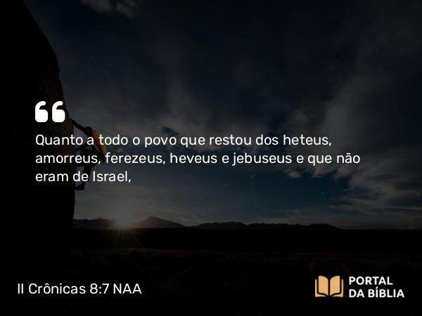 II Crônicas 8:7 NAA - Quanto a todo o povo que restou dos heteus, amorreus, ferezeus, heveus e jebuseus e que não eram de Israel,