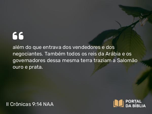 II Crônicas 9:14 NAA - além do que entrava dos vendedores e dos negociantes. Também todos os reis da Arábia e os governadores dessa mesma terra traziam a Salomão ouro e prata.