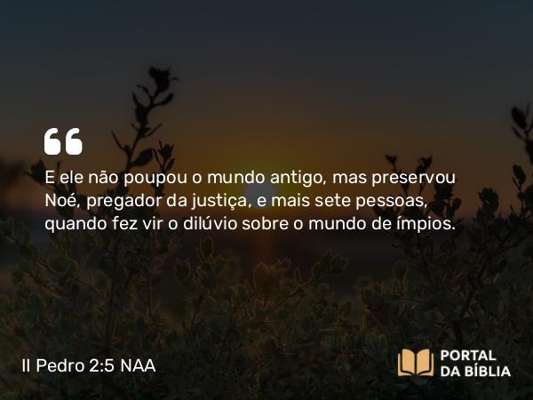 II Pedro 2:5 NAA - E ele não poupou o mundo antigo, mas preservou Noé, pregador da justiça, e mais sete pessoas, quando fez vir o dilúvio sobre o mundo de ímpios.