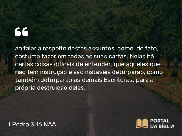 II Pedro 3:16 NAA - ao falar a respeito destes assuntos, como, de fato, costuma fazer em todas as suas cartas. Nelas há certas coisas difíceis de entender, que aqueles que não têm instrução e são instáveis deturparão, como também deturparão as demais Escrituras, para a própria destruição deles.