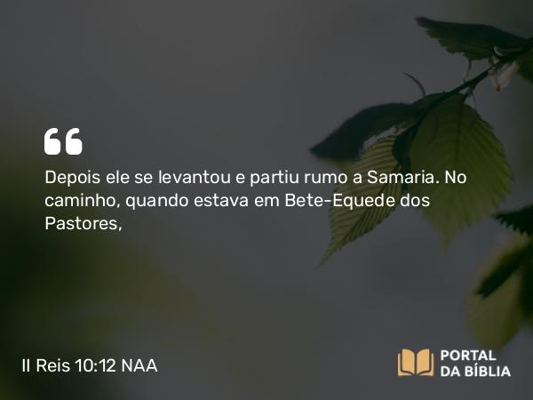 II Reis 10:12 NAA - Depois ele se levantou e partiu rumo a Samaria. No caminho, quando estava em Bete-Equede dos Pastores,