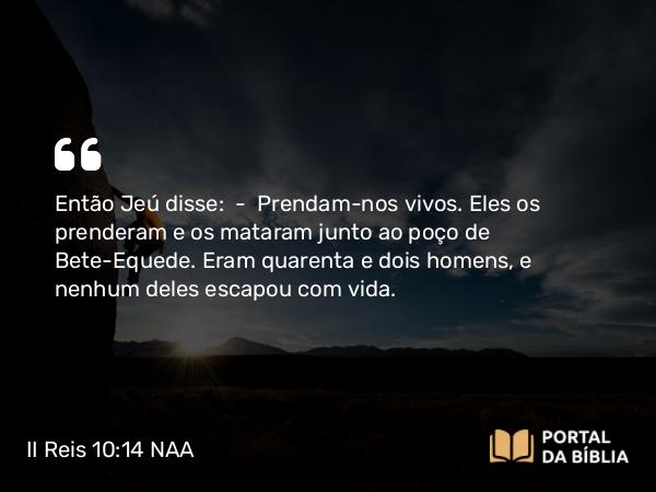 II Reis 10:14 NAA - Então Jeú disse: — Prendam-nos vivos. Eles os prenderam e os mataram junto ao poço de Bete-Equede. Eram quarenta e dois homens, e nenhum deles escapou com vida.