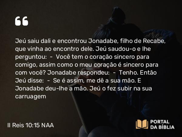 II Reis 10:15 NAA - Jeú saiu dali e encontrou Jonadabe, filho de Recabe, que vinha ao encontro dele. Jeú saudou-o e lhe perguntou: — Você tem o coração sincero para comigo, assim como o meu coração é sincero para com você? Jonadabe respondeu: — Tenho. Então Jeú disse: — Se é assim, me dê a sua mão. E Jonadabe deu-lhe a mão. Jeú o fez subir na sua carruagem