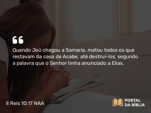 II Reis 10:17 NAA - Quando Jeú chegou a Samaria, matou todos os que restavam da casa de Acabe, até destruí-los, segundo a palavra que o Senhor tinha anunciado a Elias.