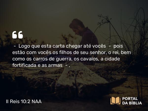 II Reis 10:2 NAA - — Logo que esta carta chegar até vocês — pois estão com vocês os filhos de seu senhor, o rei, bem como os carros de guerra, os cavalos, a cidade fortificada e as armas —,