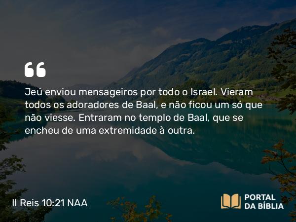 II Reis 10:21 NAA - Jeú enviou mensageiros por todo o Israel. Vieram todos os adoradores de Baal, e não ficou um só que não viesse. Entraram no templo de Baal, que se encheu de uma extremidade à outra.